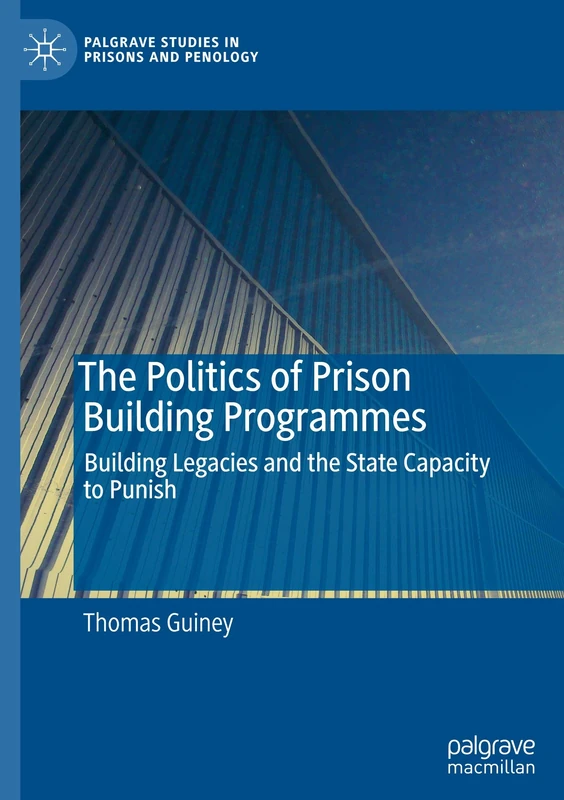 The Politics of Prison Building Programmes: Building Legacies and the State Capacity to Punish (Palgrave Studies in Prisons and Penology)