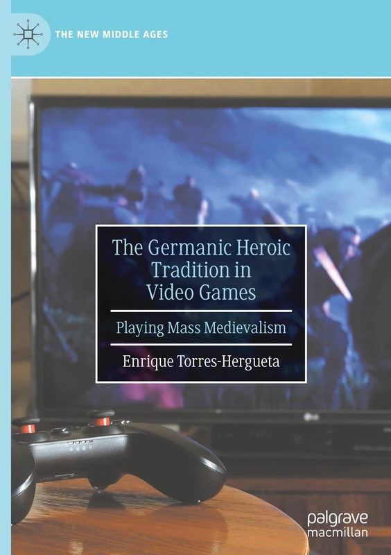 The Germanic Heroic Tradition in Video Games: Playing Mass Medievalism (The New Middle Ages)