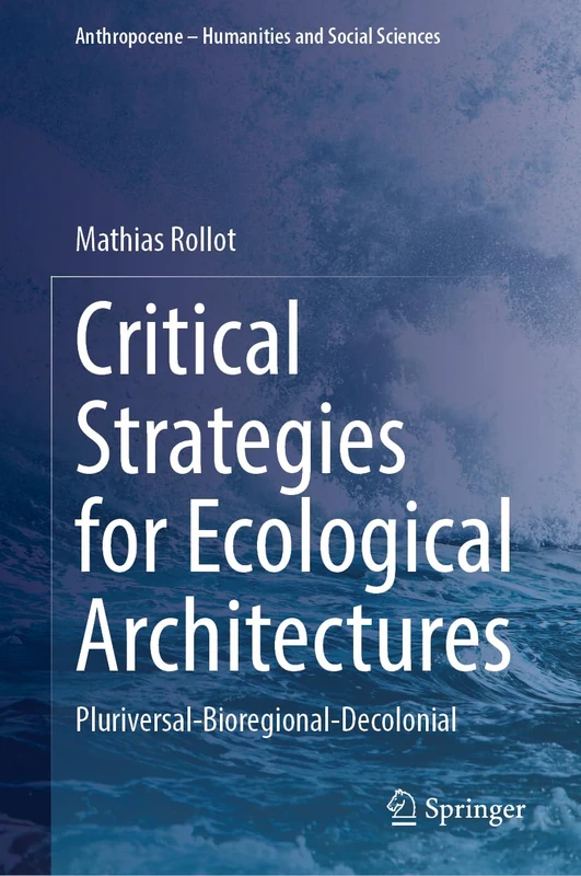 Critical Strategies for Ecological Architectures: Pluriversal-Bioregional-Decolonial (Anthropocene – Humanities and Social Sciences)