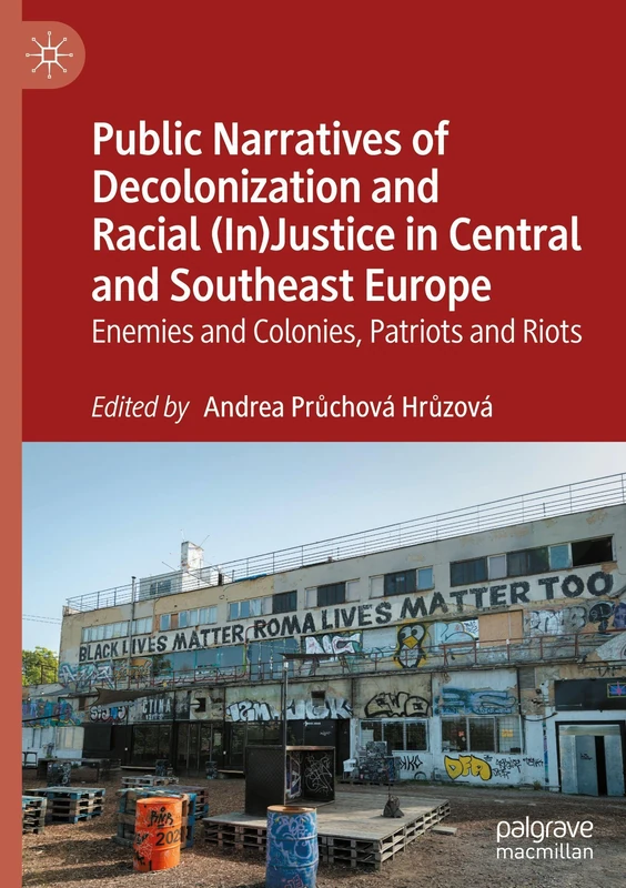 Public Narratives of Decolonization and Racial (In)Justice in Central and Southeast Europe: Enemies and Colonies, Patriots and Riots