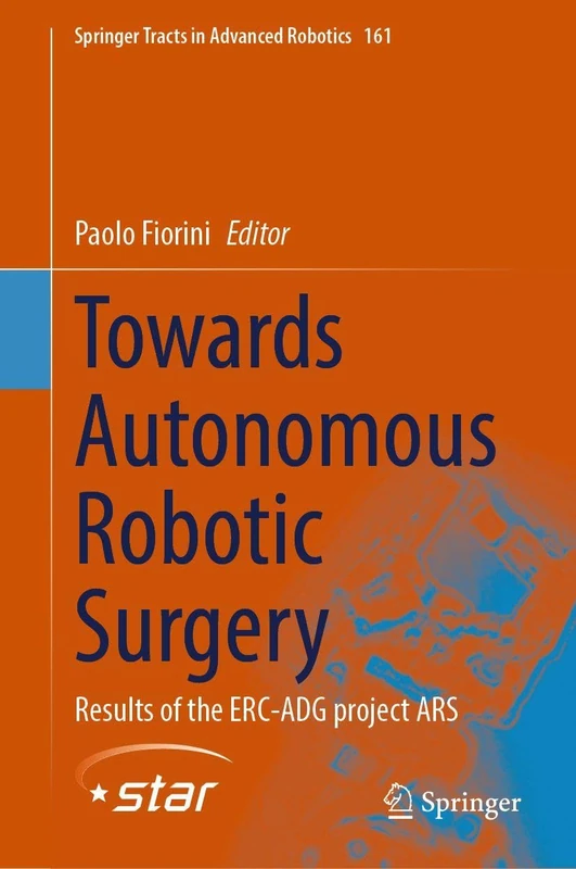 Towards Autonomous Robotic Surgery: Results of the ERC-ADG project ARS (Springer Tracts in Advanced Robotics, 161)