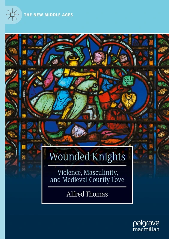 Wounded Knights: Violence, Masculinity, and Medieval Courtly Love (The New Middle Ages)