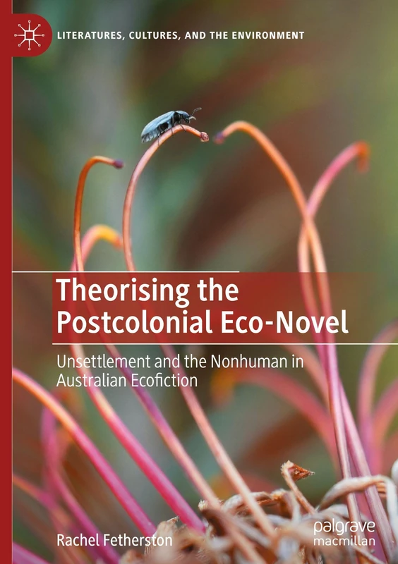Theorising the Postcolonial Eco-Novel: Unsettlement and the Nonhuman in Australian Ecofiction (Literatures, Cultures, and the Environment)