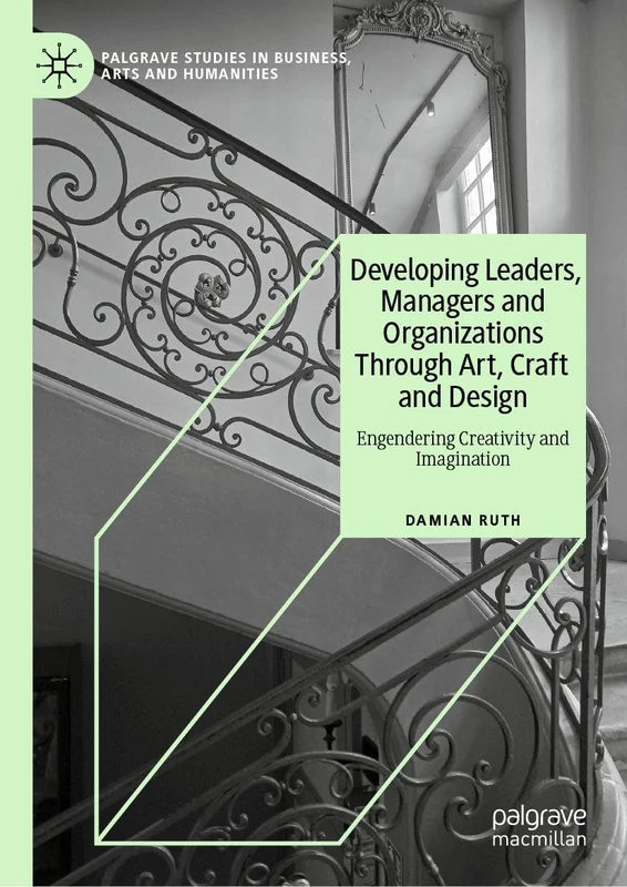 Developing Leaders, Managers and Organizations Through Art, Craft and Design: Engendering Creativity and Imagination (Palgrave Studies in Business, Arts and Humanities)