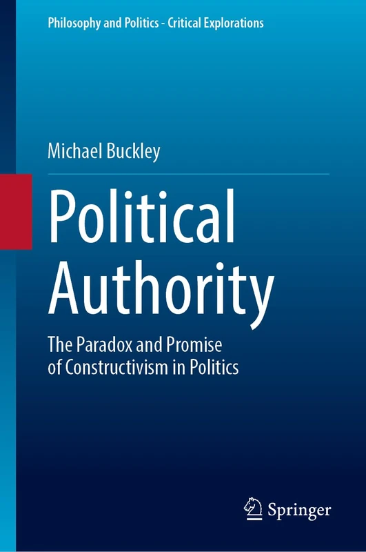 Political Authority: The Paradox and Promise of Constructivism in Politics (Philosophy and Politics - Critical Explorations, 33)