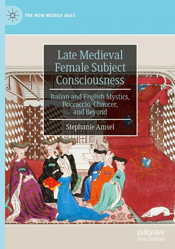 Late Medieval Female Subject Consciousness: Italian and English Mystics, Boccaccio, Chaucer, and Beyond (The New Middle Ages)