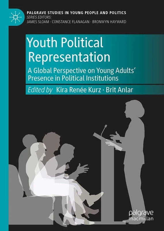 Youth Political Representation: A Global Perspective on Young Adults’ Presence in Political Institutions (Palgrave Studies in Young People and Politics)