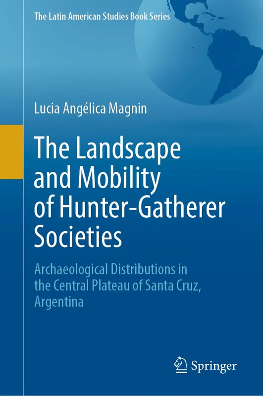 The Landscape and Mobility of Hunter-Gatherer Societies: Archaeological Distributions in the Central Plateau of Santa Cruz, Argentina (The Latin American Studies Book Series)
