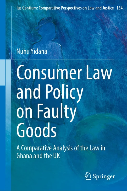 Consumer Law and Policy on Faulty Goods: A Comparative Analysis of the Law in Ghana and the UK (Ius Gentium: Comparative Perspectives on Law and Justice, 134)