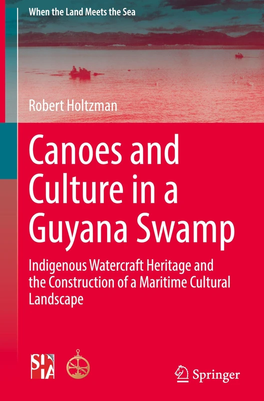 Canoes and Culture in a Guyana Swamp: Indigenous Watercraft Heritage and the Construction of a Maritime Cultural Landscape (When the Land Meets the Sea)
