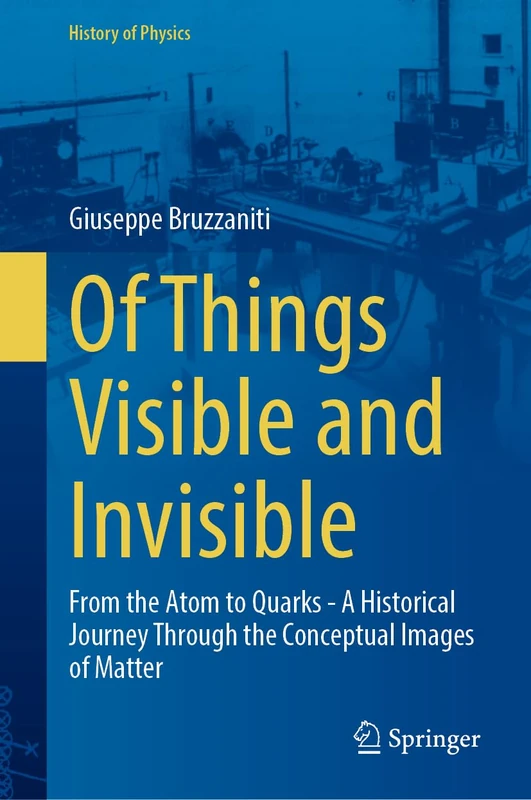 Of Things Visible and Invisible: From the Atom to Quarks - A Historical Journey Through the Conceptual Images of Matter (History of Physics)