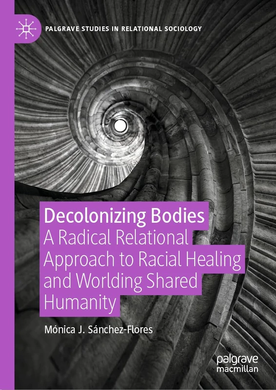Decolonizing Bodies: A Radical Relational Approach to Racial Healing and Worlding Shared Humanity (Palgrave Studies in Relational Sociology)