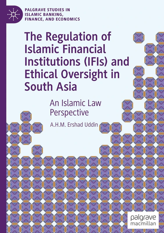 The Regulation of Islamic Financial Institutions (IFIs) and Ethical Oversight in South Asia: An Islamic Law Perspective (Palgrave Studies in Islamic Banking, Finance, and Economics)