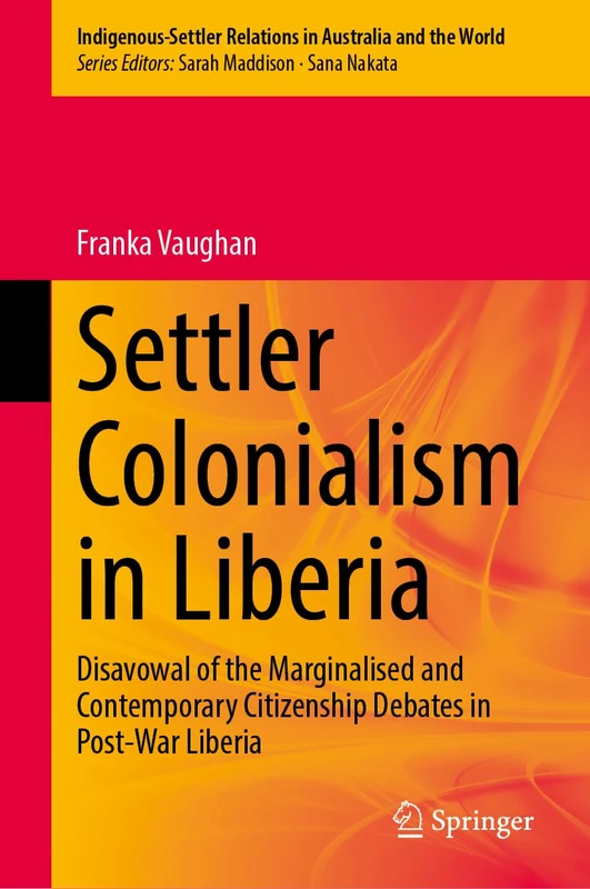 Settler Colonialism in Liberia: Disavowal of the Marginalised and Contemporary Citizenship Debates in Post-War Liberia (Indigenous-Settler Relations in Australia and the World, 9)