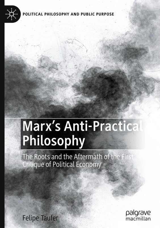 Marx's Anti-Practical Philosophy: The Roots and the Aftermath of the First Critique of Political Economy (Political Philosophy and Public Purpose)