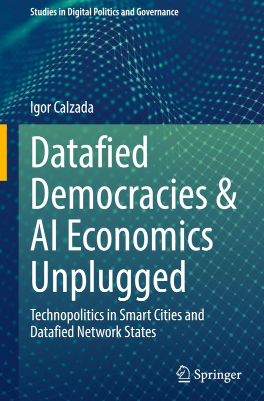 Datafied Democracies & AI Economics Unplugged: Technopolitics in Smart Cities and Datafied Network States (Studies in Digital Politics and Governance)