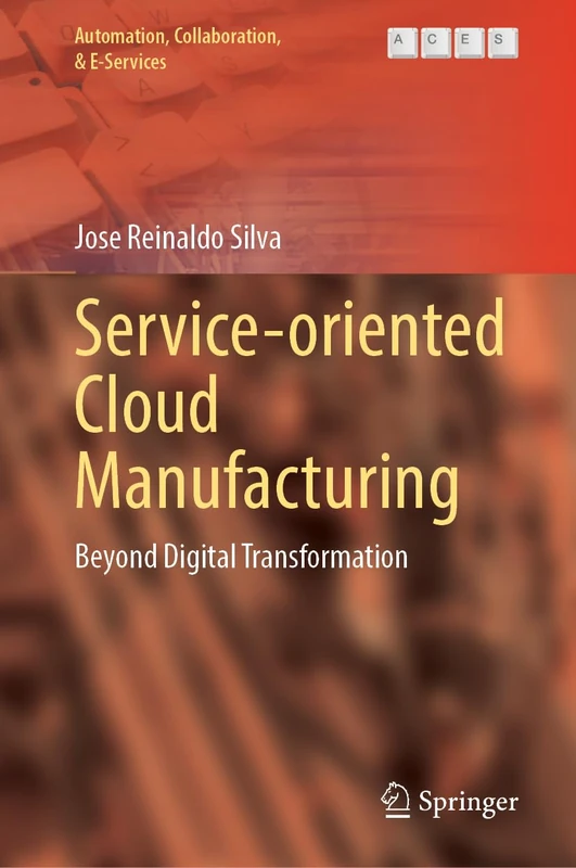 Service-Oriented Cloud Manufacturing: Beyond Digital Transformation (Automation, Collaboration, & E-Services, 18)