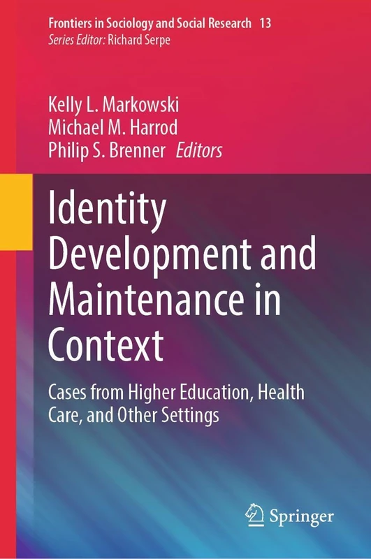 Identity Development and Maintenance in Context: Cases from Higher Education, Health Care, and Other Settings (Frontiers in Sociology and Social Research, 13)