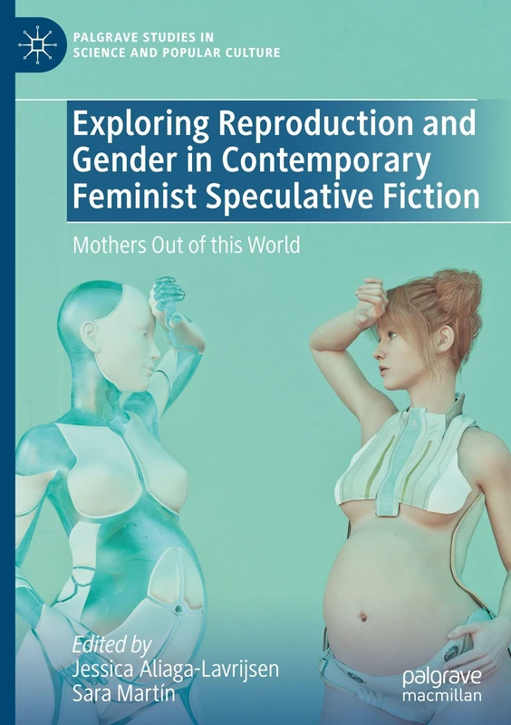 Exploring Reproduction and Gender in Contemporary Feminist Speculative Fiction: Mothers Out of this World (Palgrave Studies in Science and Popular Culture)