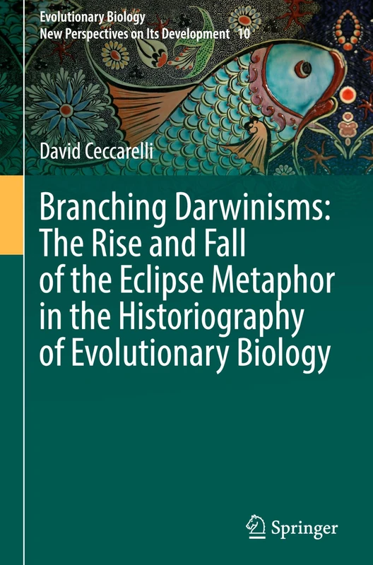 Branching Darwinisms: The Rise and Fall of the Eclipse Metaphor in the Historiography of Evolutionary Biology (Evolutionary Biology – New Perspectives on Its Development, 10)