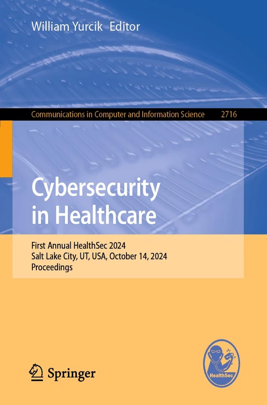 Cybersecurity in Healthcare: First Annual HealthSec 2024, Salt Lake City, UT, USA, October 14, 2024, Proceedings (Communications in Computer and Information Science, 2716)
