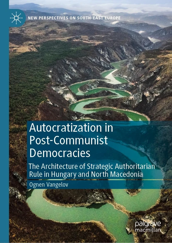 Autocratization in Post-Communist Democracies: The Architecture of Strategic Authoritarian Rule in Hungary and North Macedonia (New Perspectives on South-East Europe)