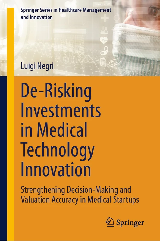 De-Risking Investments in Medical Technology Innovation: Strengthening Decision-Making and Valuation Accuracy in Medical Startups (Springer Series in Healthcare Management and Innovation)