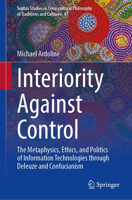 Interiority Against Control: The Metaphysics, Ethics, and Politics of Information Technologies through Deleuze and Confucianism (Sophia Studies in ... Philosophy of Traditions and Cultures, 47)