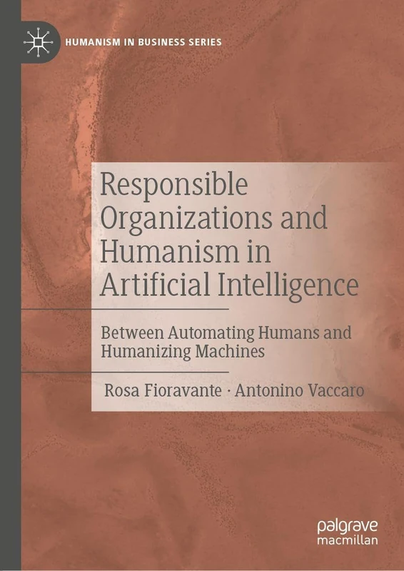 Responsible Organizations and Humanism in Artificial Intelligence: Between Automating Humans and Humanizing Machines (Humanism in Business Series)