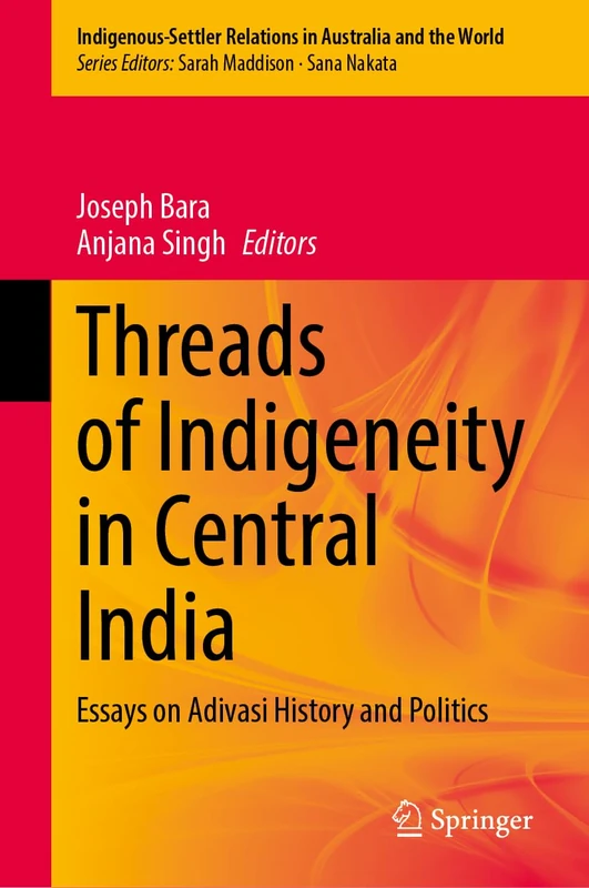 Threads of Indigeneity in Central India: Essays on Adivasi History and Politics (Indigenous-Settler Relations in Australia and the World, 12)