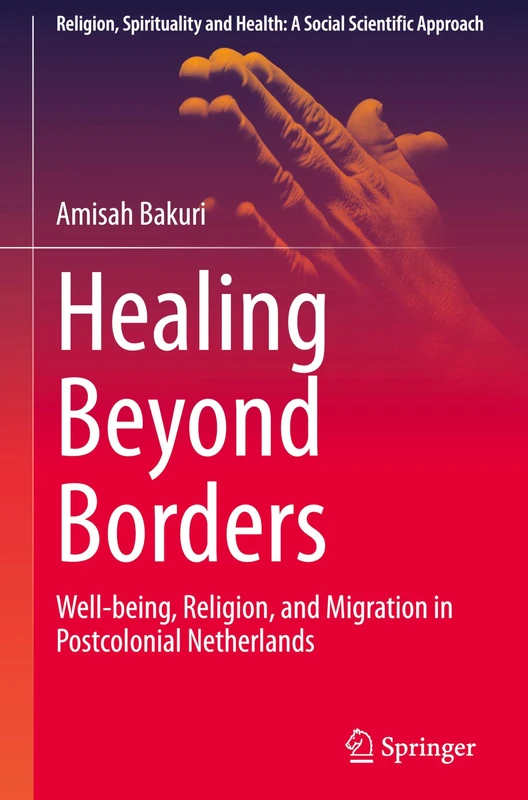 Healing Beyond Borders: Well-being, Religion, and Migration in Postcolonial Netherlands (Religion, Spirituality and Health: A Social Scientific Approach, 8)