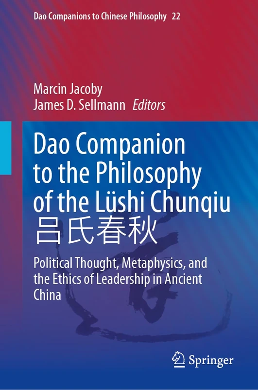 Dao Companion to the Philosophy of the Lüshi Chunqiu 吕氏春秋: Political Thought, Metaphysics, and the Ethics of Leadership in Ancient China (Dao Companions to Chinese Philosophy, 22)