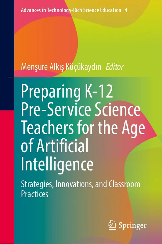 Preparing K-12 Pre-Service Science Teachers for the Age of Artificial Intelligence: Strategies, Innovations, and Classroom Practices (Advances in Technology-Rich Science Education, 4)