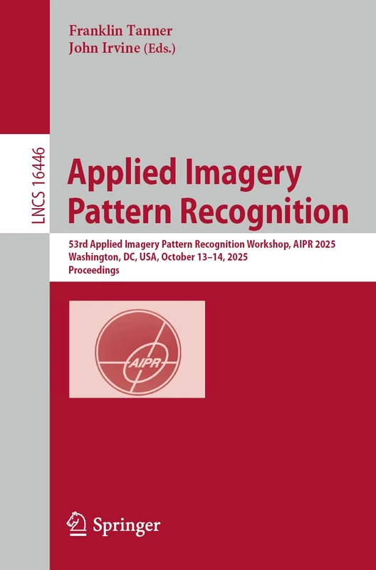 Applied Imagery Pattern Recognition: 53rd Applied Imagery Pattern Recognition Workshop, AIPR 2025, Washington, DC, USA, October 13–14, 2025, Proceedings (Lecture Notes in Computer Science, 16446)