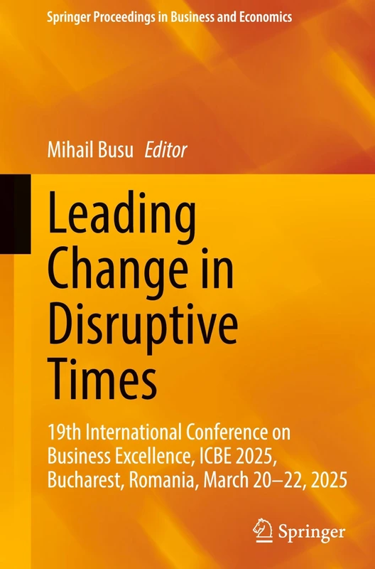 Leading Change in Disruptive Times: 19th International Conference on Business Excellence, ICBE 2025, Bucharest, Romania, March 20-22, 2025 (Springer Proceedings in Business and Economics)