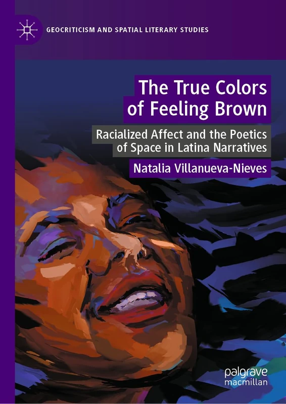 The True Colors of Feeling Brown: Racialized Affect and the Poetics of Space in Latina Narratives (Geocriticism and Spatial Literary Studies)