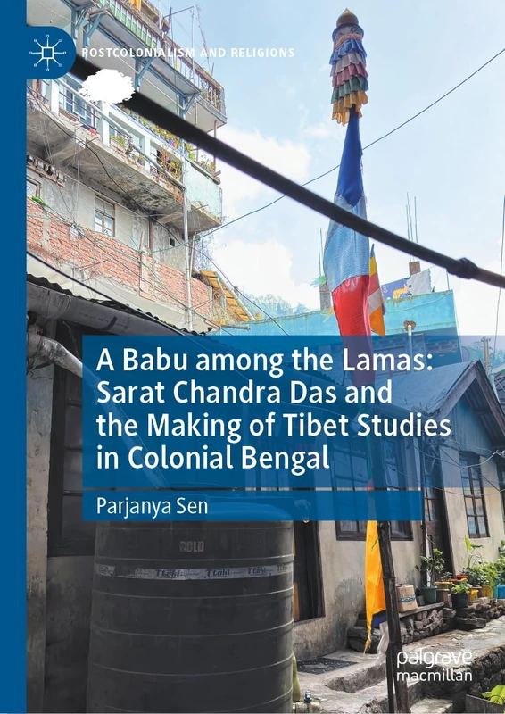 A Babu among the Lamas: Sarat Chandra Das and the Making of Tibet Studies in Colonial Bengal (Postcolonialism and Religions)