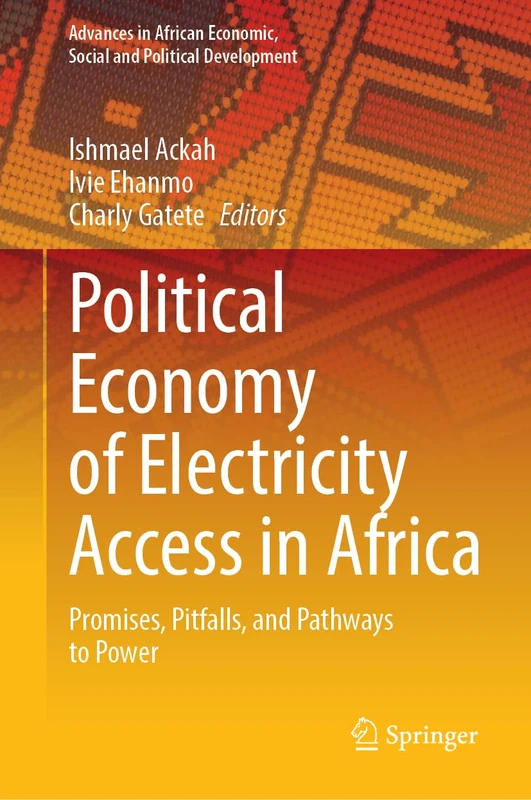 Political Economy of Electricity Access in Africa: Promises, Pitfalls, and Pathways to Power (Advances in African Economic, Social and Political Development)