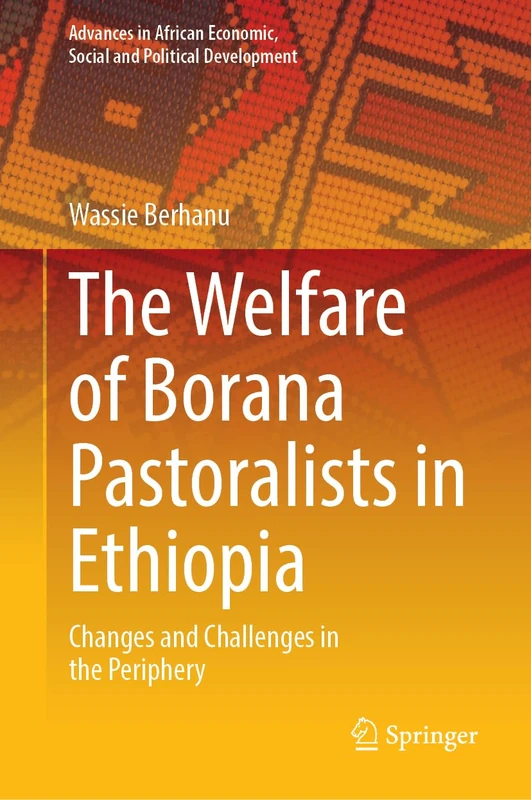The Welfare of Borana Pastoralists in Ethiopia: Changes and Challenges in the Periphery (Advances in African Economic, Social and Political Development)