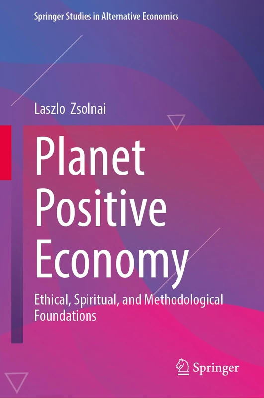 Planet Positive Economy: Ethical, Spiritual, and Methodological Foundations (Springer Studies in Alternative Economics)