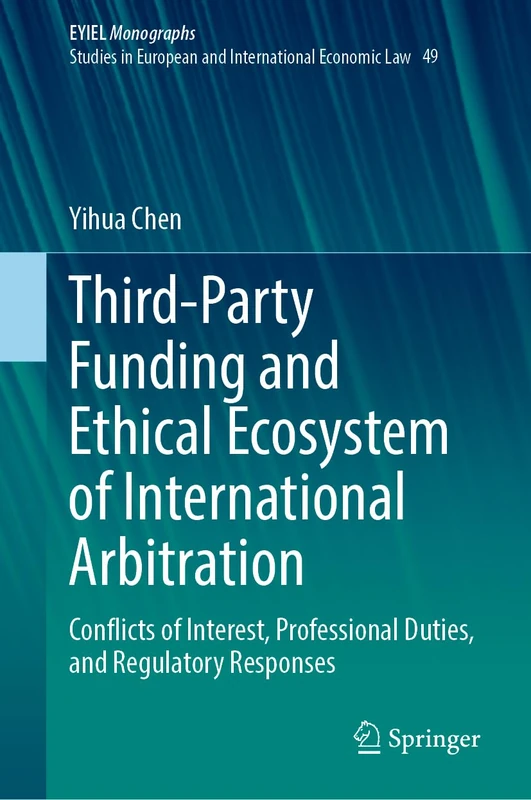 Third-Party Funding and Ethical Ecosystem of International Arbitration: Conflicts of Interest, Professional Duties, and Regulatory Responses (European Yearbook of International Economic Law, 49)