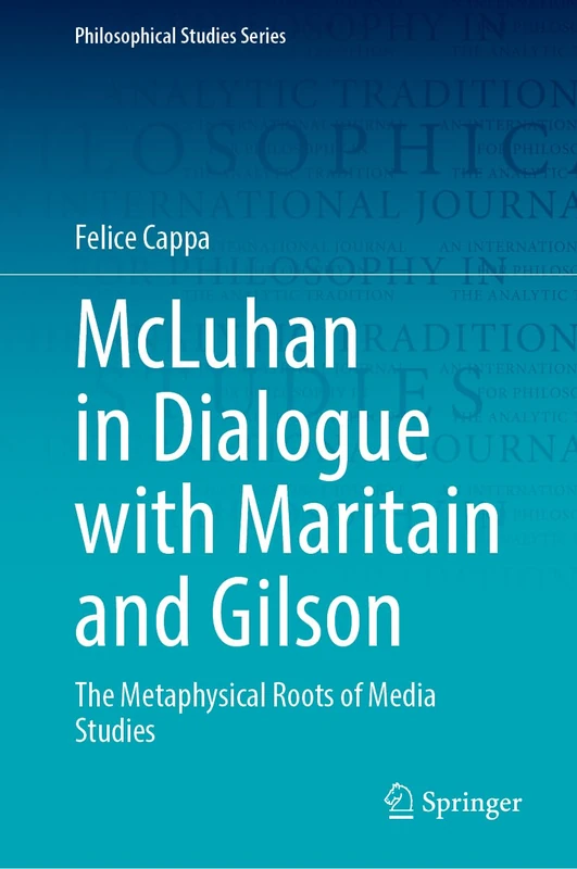 McLuhan in Dialogue with Maritain and Gilson: The Metaphysical Roots of Media Studies (Philosophical Studies Series, 157)