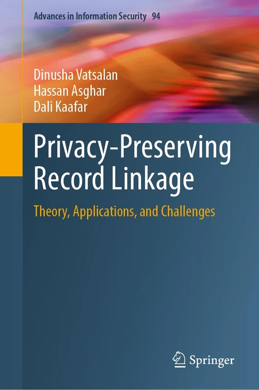 Privacy-Preserving Record Linkage: Theory, Applications, and Challenges (Advances in Information Security, 94)