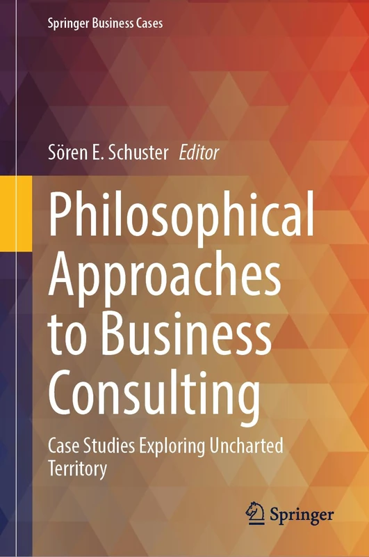 Philosophical Approaches to Business Consulting: Case Studies Exploring Uncharted Territory (Springer Business Cases)