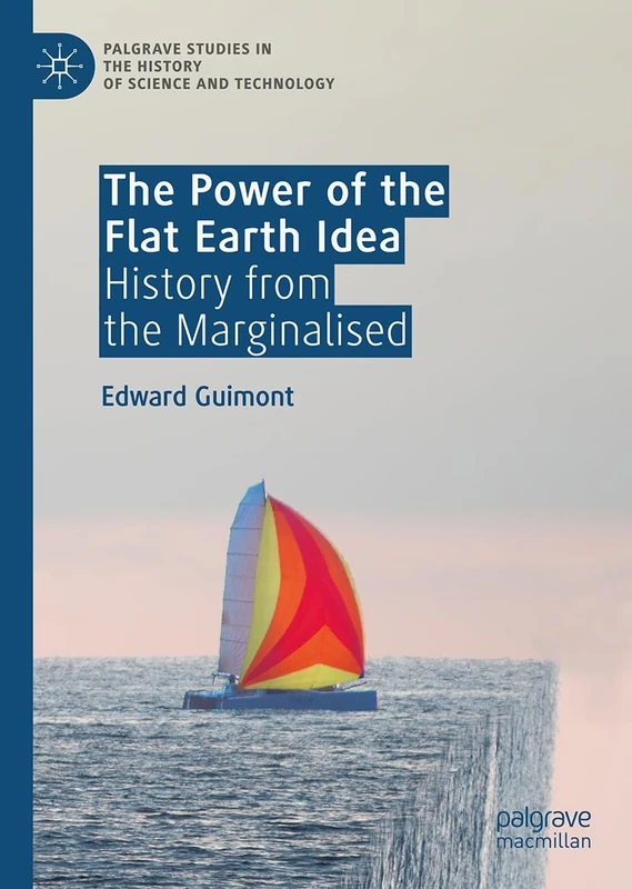 The Power of the Flat Earth Idea: History from the Marginalised (Palgrave Studies in the History of Science and Technology)