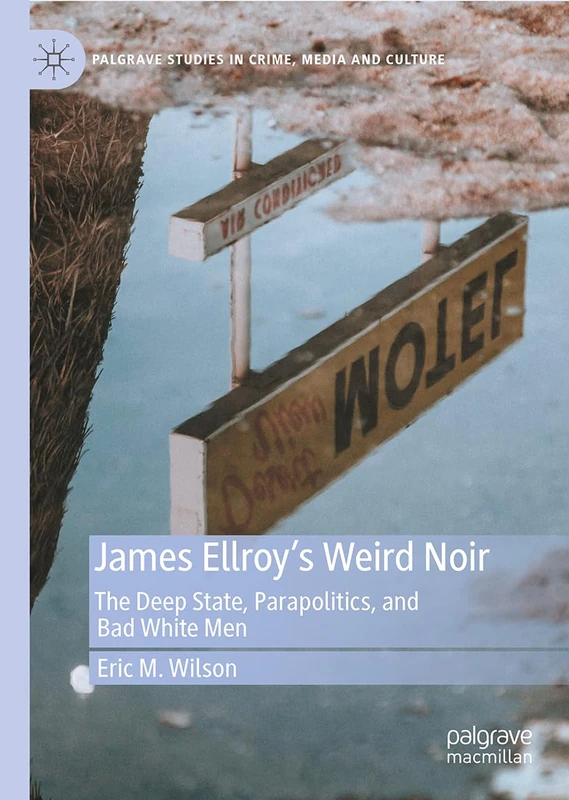 James Ellroy’s Weird Noir: The Deep State, Parapolitics, and Bad White Men (Palgrave Studies in Crime, Media and Culture)