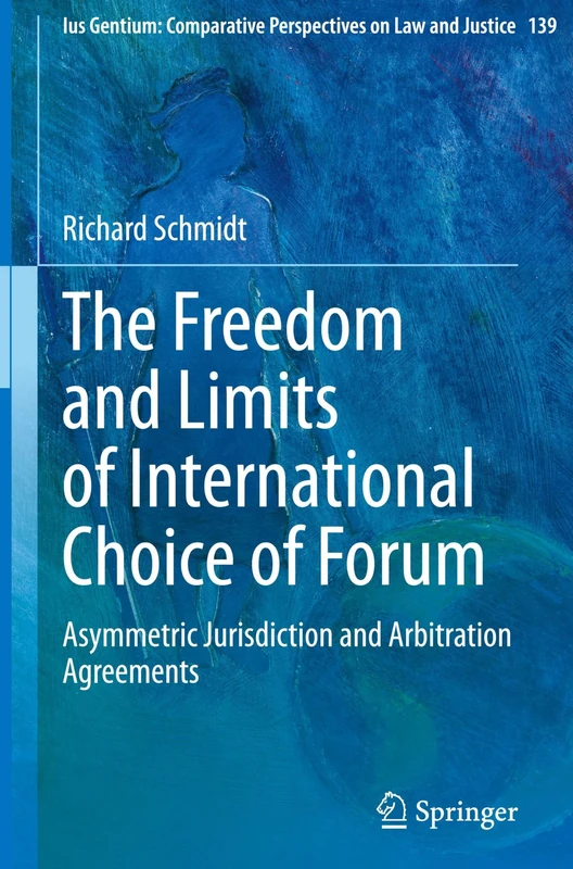 The Freedom and Limits of International Choice of Forum: Asymmetric Jurisdiction and Arbitration Agreements (Ius Gentium: Comparative Perspectives on Law and Justice, 139)