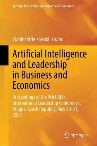 Artificial Intelligence and Leadership in Business and Economics: Proceedings of the 9th PRIZK International Leadership Conference, Prague, Czech ... Proceedings in Business and Economics)