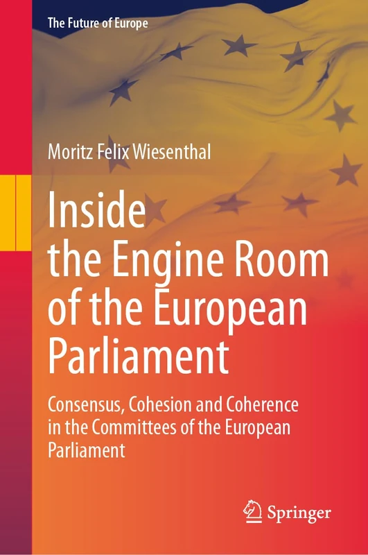 Inside the Engine Room of the European Parliament: Consensus, Cohesion and Coherence in the Committees of the European Parliament (The Future of Europe)