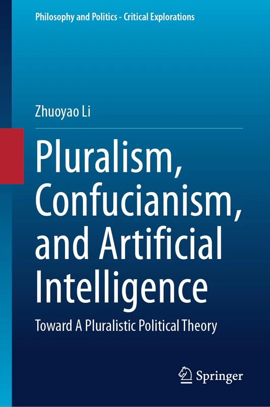 Pluralism, Confucianism, and Artificial Intelligence: Toward A Pluralistic Political Theory: 35 (Philosophy and Politics - Critical Explorations, 35)